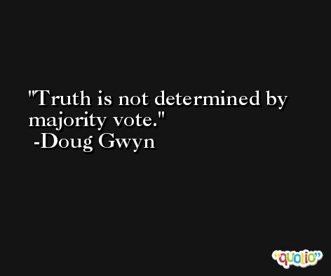 Truth is not determined by majority vote. -Doug Gwyn