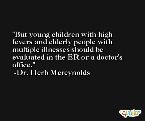 But young children with high fevers and elderly people with multiple illnesses should be evaluated in the ER or a doctor's office. -Dr. Herb Mcreynolds