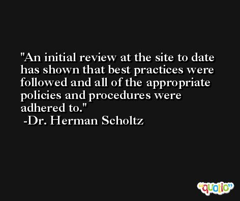 An initial review at the site to date has shown that best practices were followed and all of the appropriate policies and procedures were adhered to. -Dr. Herman Scholtz