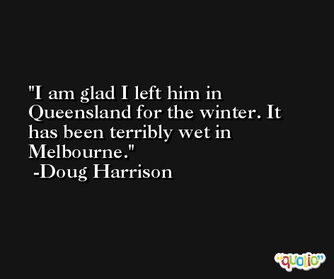 I am glad I left him in Queensland for the winter. It has been terribly wet in Melbourne. -Doug Harrison