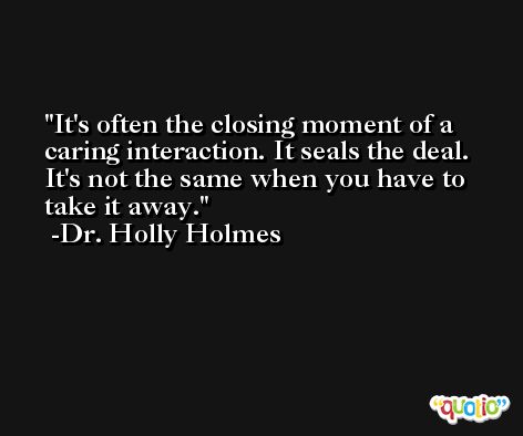 It's often the closing moment of a caring interaction. It seals the deal. It's not the same when you have to take it away. -Dr. Holly Holmes