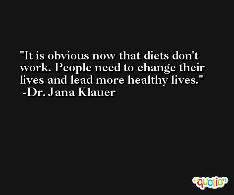 It is obvious now that diets don't work. People need to change their lives and lead more healthy lives. -Dr. Jana Klauer