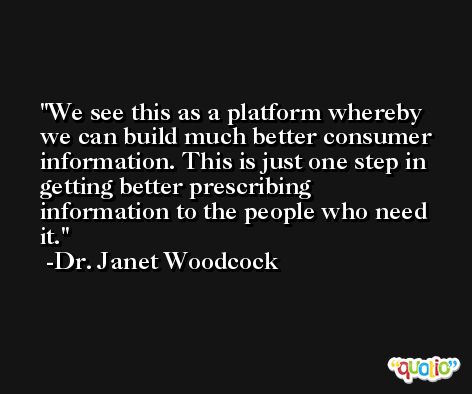We see this as a platform whereby we can build much better consumer information. This is just one step in getting better prescribing information to the people who need it. -Dr. Janet Woodcock