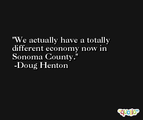 We actually have a totally different economy now in Sonoma County. -Doug Henton