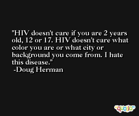 HIV doesn't care if you are 2 years old, 12 or 17. HIV doesn't care what color you are or what city or background you come from. I hate this disease. -Doug Herman