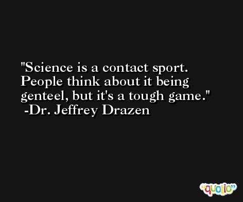 Science is a contact sport. People think about it being genteel, but it's a tough game. -Dr. Jeffrey Drazen