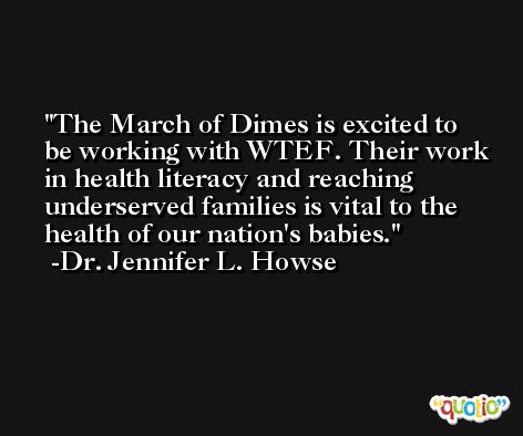 The March of Dimes is excited to be working with WTEF. Their work in health literacy and reaching underserved families is vital to the health of our nation's babies. -Dr. Jennifer L. Howse