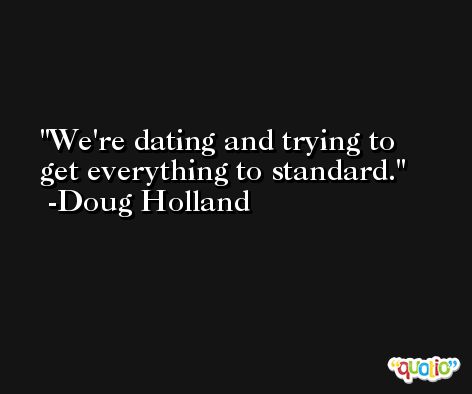 We're dating and trying to get everything to standard. -Doug Holland