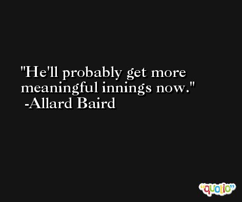He'll probably get more meaningful innings now. -Allard Baird