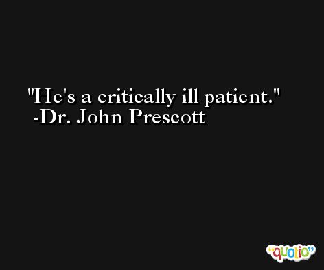He's a critically ill patient. -Dr. John Prescott