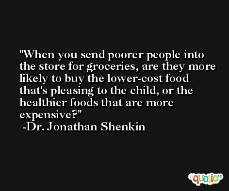 When you send poorer people into the store for groceries, are they more likely to buy the lower-cost food that's pleasing to the child, or the healthier foods that are more expensive? -Dr. Jonathan Shenkin