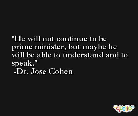 He will not continue to be prime minister, but maybe he will be able to understand and to speak. -Dr. Jose Cohen