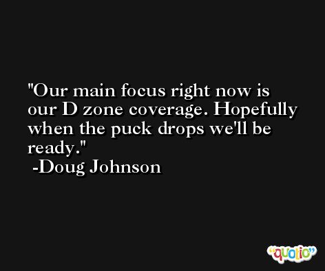 Our main focus right now is our D zone coverage. Hopefully when the puck drops we'll be ready. -Doug Johnson