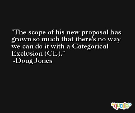 The scope of his new proposal has grown so much that there's no way we can do it with a Categorical Exclusion (CE). -Doug Jones