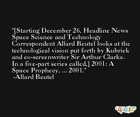 [Starting December 26, Headline News Space Science and Technology Correspondent Allard Beutel looks at the technological vision put forth by Kubrick and co-screenwriter Sir Arthur Clarke. In a five-part series called,] 2001: A Space Prophecy, ... 2001. -Allard Beutel