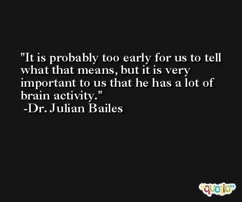 It is probably too early for us to tell what that means, but it is very important to us that he has a lot of brain activity. -Dr. Julian Bailes