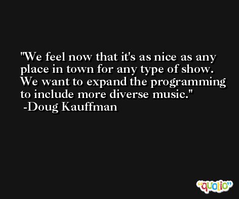 We feel now that it's as nice as any place in town for any type of show. We want to expand the programming to include more diverse music. -Doug Kauffman