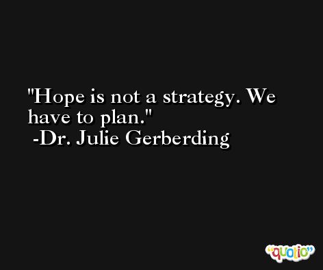 Hope is not a strategy. We have to plan. -Dr. Julie Gerberding
