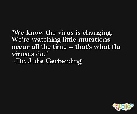 We know the virus is changing. We're watching little mutations occur all the time -- that's what flu viruses do. -Dr. Julie Gerberding