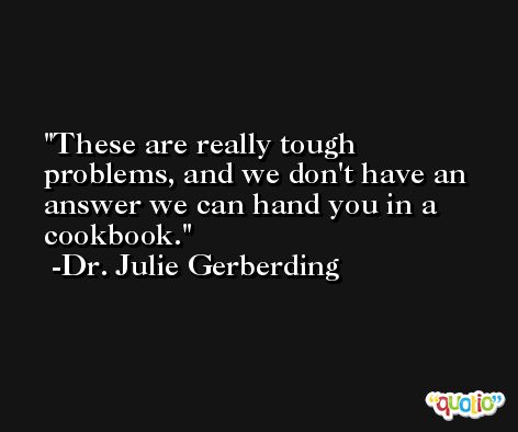 These are really tough problems, and we don't have an answer we can hand you in a cookbook. -Dr. Julie Gerberding