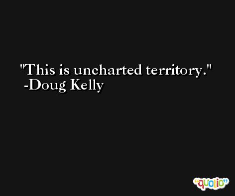 This is uncharted territory. -Doug Kelly