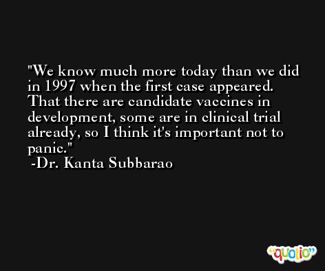 We know much more today than we did in 1997 when the first case appeared. That there are candidate vaccines in development, some are in clinical trial already, so I think it's important not to panic. -Dr. Kanta Subbarao