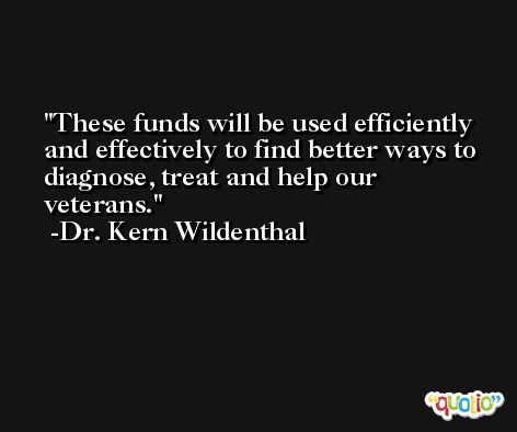 These funds will be used efficiently and effectively to find better ways to diagnose, treat and help our veterans. -Dr. Kern Wildenthal
