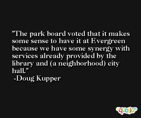 The park board voted that it makes some sense to have it at Evergreen because we have some synergy with services already provided by the library and (a neighborhood) city hall. -Doug Kupper