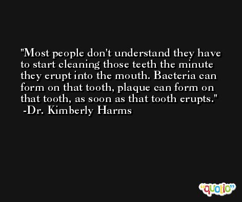 Most people don't understand they have to start cleaning those teeth the minute they erupt into the mouth. Bacteria can form on that tooth, plaque can form on that tooth, as soon as that tooth erupts. -Dr. Kimberly Harms