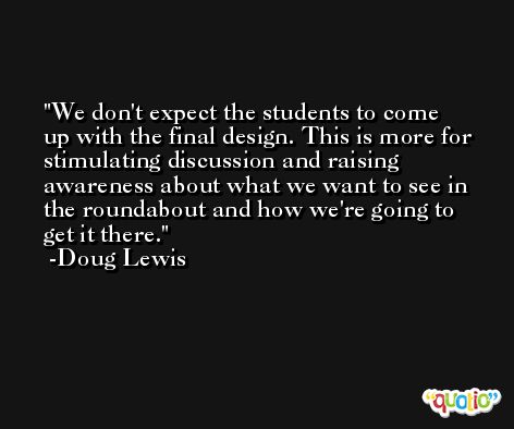 We don't expect the students to come up with the final design. This is more for stimulating discussion and raising awareness about what we want to see in the roundabout and how we're going to get it there. -Doug Lewis