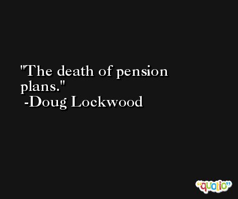 The death of pension plans. -Doug Lockwood