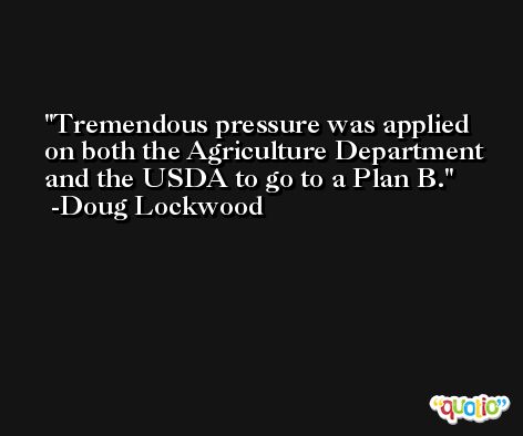 Tremendous pressure was applied on both the Agriculture Department and the USDA to go to a Plan B. -Doug Lockwood
