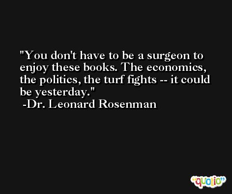 You don't have to be a surgeon to enjoy these books. The economics, the politics, the turf fights -- it could be yesterday. -Dr. Leonard Rosenman