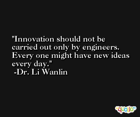 Innovation should not be carried out only by engineers. Every one might have new ideas every day. -Dr. Li Wanlin