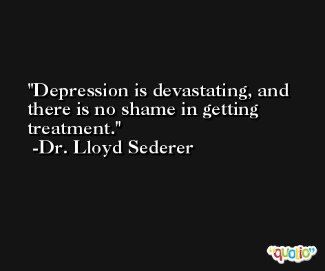 Depression is devastating, and there is no shame in getting treatment. -Dr. Lloyd Sederer