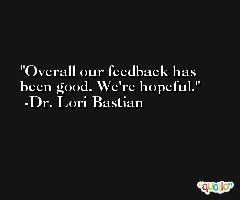Overall our feedback has been good. We're hopeful. -Dr. Lori Bastian