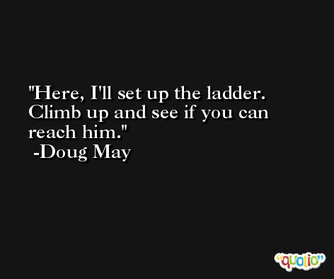 Here, I'll set up the ladder. Climb up and see if you can reach him. -Doug May