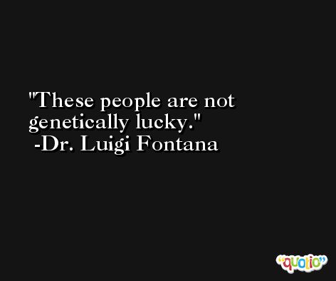 These people are not genetically lucky. -Dr. Luigi Fontana