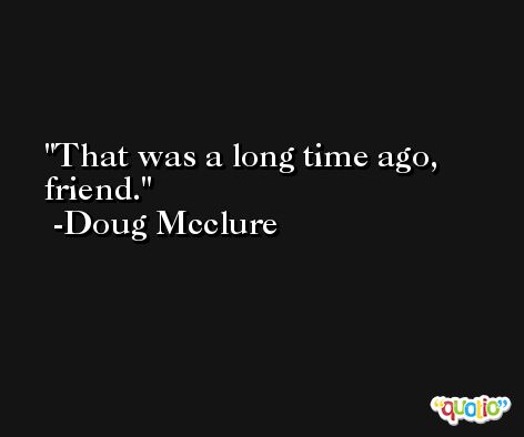 That was a long time ago, friend. -Doug Mcclure