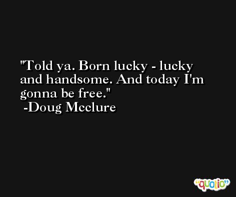 Told ya. Born lucky - lucky and handsome. And today I'm gonna be free. -Doug Mcclure