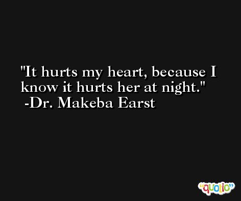 It hurts my heart, because I know it hurts her at night. -Dr. Makeba Earst