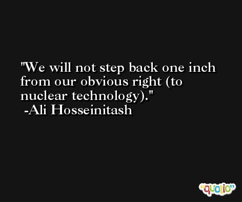 We will not step back one inch from our obvious right (to nuclear technology). -Ali Hosseinitash