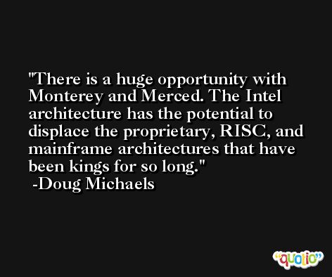 There is a huge opportunity with Monterey and Merced. The Intel architecture has the potential to displace the proprietary, RISC, and mainframe architectures that have been kings for so long. -Doug Michaels