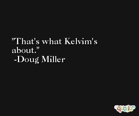 That's what Kelvim's about. -Doug Miller