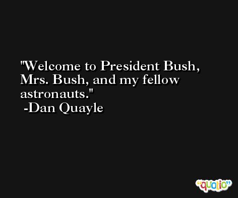 Welcome to President Bush, Mrs. Bush, and my fellow astronauts. -Dan Quayle