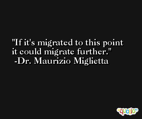 If it's migrated to this point it could migrate further. -Dr. Maurizio Miglietta