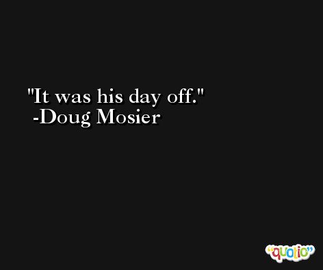 It was his day off. -Doug Mosier