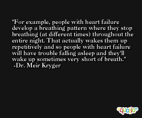 For example, people with heart failure develop a breathing pattern where they stop breathing (at different times) throughout the entire night. That actually wakes them up repetitively and so people with heart failure will have trouble falling asleep and they'll wake up sometimes very short of breath. -Dr. Meir Kryger