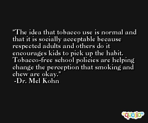 The idea that tobacco use is normal and that it is socially acceptable because respected adults and others do it encourages kids to pick up the habit. Tobacco-free school policies are helping change the perception that smoking and chew are okay. -Dr. Mel Kohn