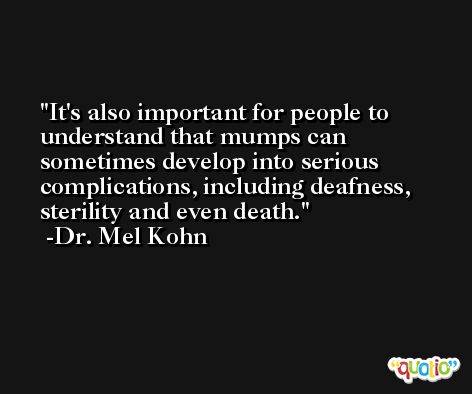 It's also important for people to understand that mumps can sometimes develop into serious complications, including deafness, sterility and even death. -Dr. Mel Kohn